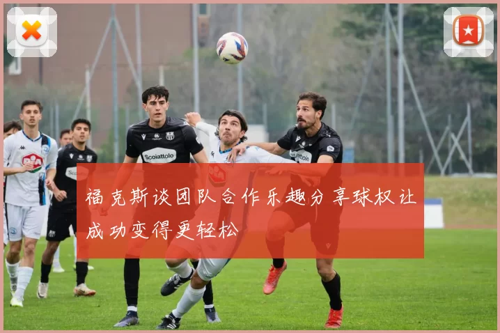 福克斯谈团队合作乐趣分享球权让成功变得更轻松