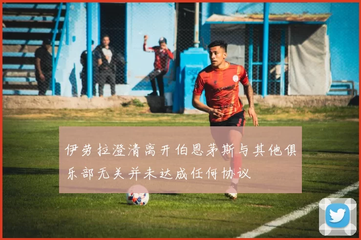伊劳拉澄清离开伯恩茅斯与其他俱乐部无关并未达成任何协议