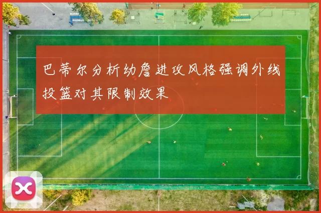 巴蒂尔分析幼詹进攻风格强调外线投篮对其限制效果