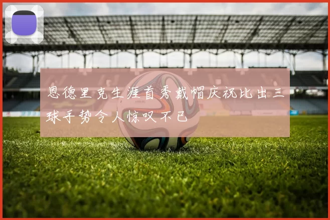 恩德里克生涯首秀戴帽庆祝比出三球手势令人惊叹不已