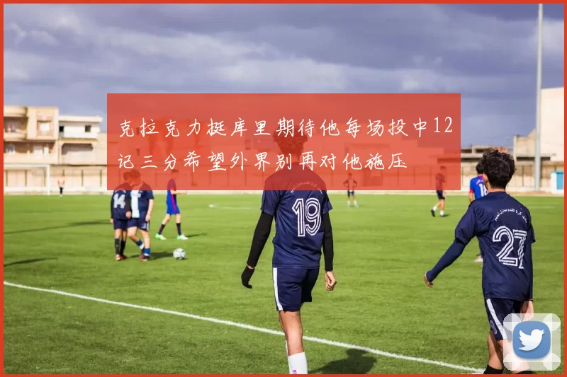 克拉克力挺库里期待他每场投中12记三分希望外界别再对他施压