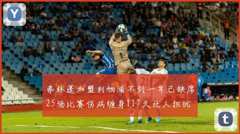 弗林蓬加盟利物浦不到一年已缺席25场比赛伤病缠身117天让人担忧