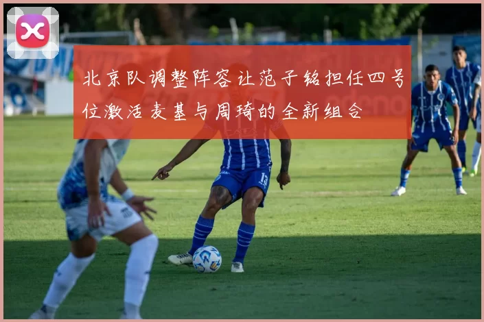 北京队调整阵容让范子铭担任四号位激活麦基与周琦的全新组合