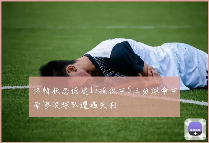 怀特状态低迷17投仅中5三分球命中率惨淡球队遭遇失利
