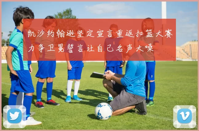 凯沙约翰逊坚定宣言重返扣篮大赛力争卫冕誓言让自己名声大噪