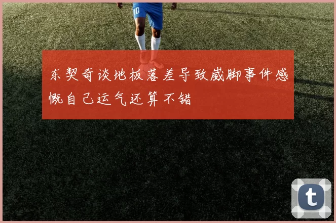 东契奇谈地板落差导致崴脚事件感慨自己运气还算不错