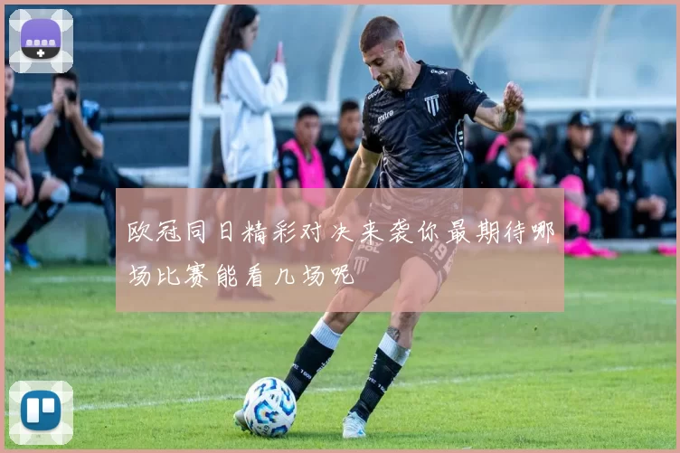 欧冠同日精彩对决来袭你最期待哪场比赛能看几场呢