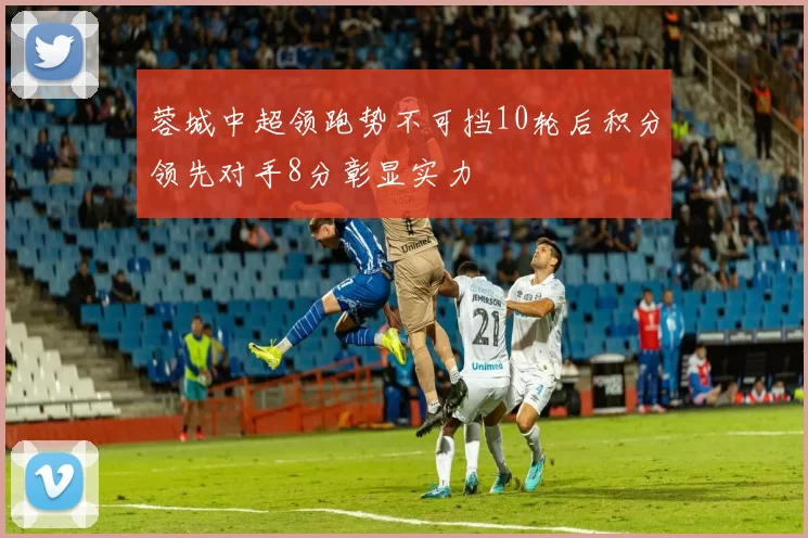蓉城中超领跑势不可挡10轮后积分领先对手8分彰显实力