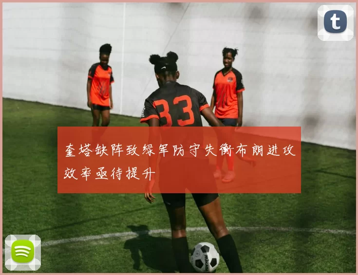 奎塔缺阵致绿军防守失衡布朗进攻效率亟待提升