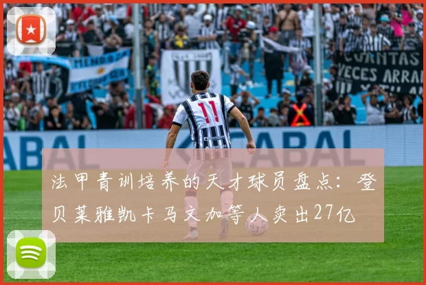 法甲青训培养的天才球员盘点：登贝莱雅凯卡马文加等人卖出27亿