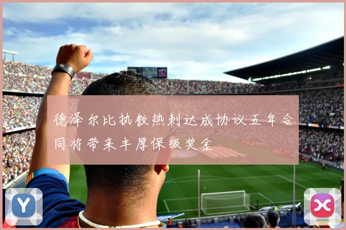 德泽尔比执教热刺达成协议五年合同将带来丰厚保级奖金