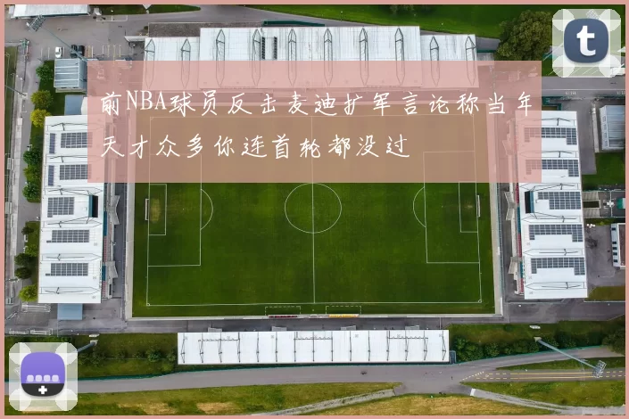前NBA球员反击麦迪扩军言论称当年天才众多你连首轮都没过