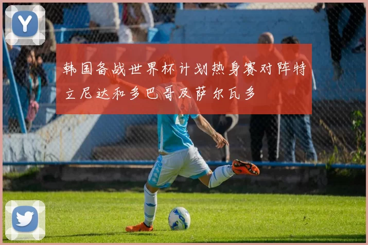 韩国备战世界杯计划热身赛对阵特立尼达和多巴哥及萨尔瓦多