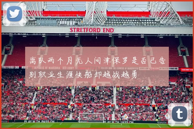 离队两个月无人问津保罗是否已告别职业生涯快船却越战越勇