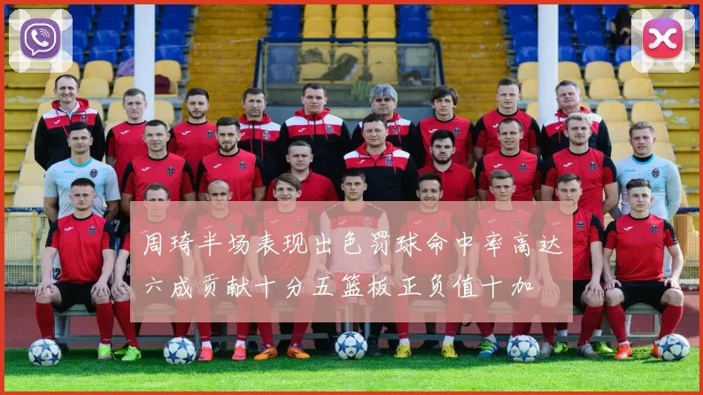 周琦半场表现出色罚球命中率高达六成贡献十分五篮板正负值十加