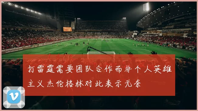 打雷霆需要团队合作而非个人英雄主义杰伦格林对此表示无奈