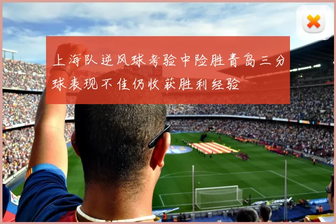 上海队逆风球考验中险胜青岛三分球表现不佳仍收获胜利经验