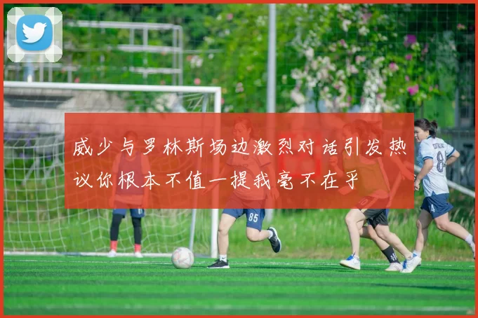威少与罗林斯场边激烈对话引发热议你根本不值一提我毫不在乎