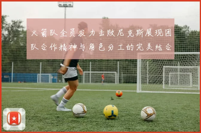 火箭队全员发力击败尼克斯展现团队合作精神与角色分工的完美结合