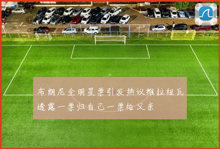 布朗尼全明星票引发热议维拉纽瓦透露一票归自己一票给父亲