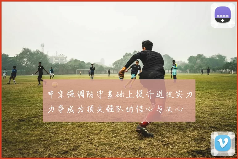 申京强调防守基础上提升进攻实力力争成为顶尖强队的信心与决心