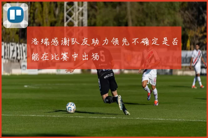 洛瑞感谢队友助力领先不确定是否能在比赛中出场