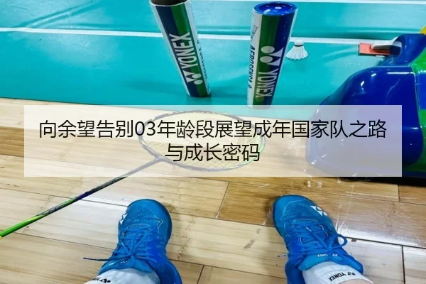 向余望告别03年龄段展望成年国家队之路与成长密码（jiangnan）